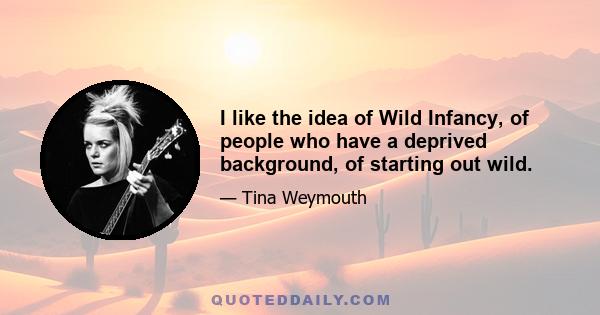 I like the idea of Wild Infancy, of people who have a deprived background, of starting out wild.