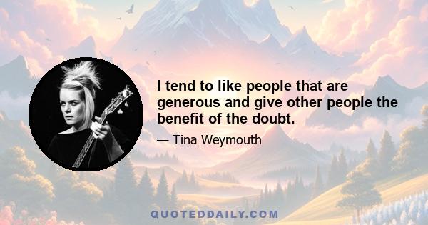 I tend to like people that are generous and give other people the benefit of the doubt.