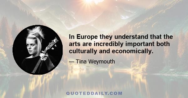 In Europe they understand that the arts are incredibly important both culturally and economically.