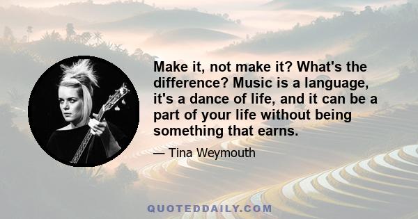 Make it, not make it? What's the difference? Music is a language, it's a dance of life, and it can be a part of your life without being something that earns.