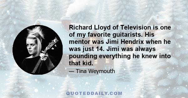 Richard Lloyd of Television is one of my favorite guitarists. His mentor was Jimi Hendrix when he was just 14. Jimi was always pounding everything he knew into that kid.