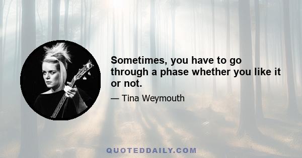 Sometimes, you have to go through a phase whether you like it or not.