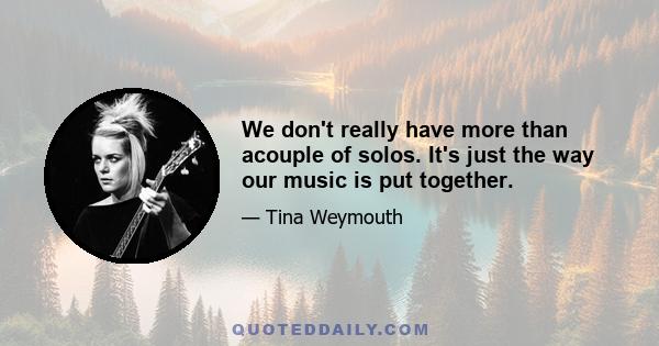 We don't really have more than acouple of solos. It's just the way our music is put together.