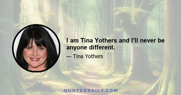 I am Tina Yothers and I'll never be anyone different.