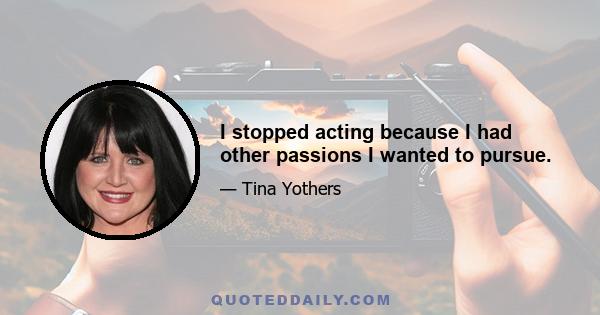 I stopped acting because I had other passions I wanted to pursue.