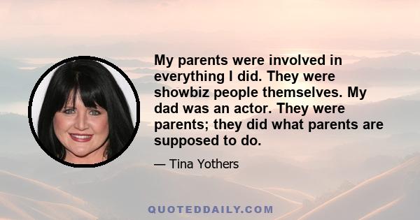 My parents were involved in everything I did. They were showbiz people themselves. My dad was an actor. They were parents; they did what parents are supposed to do.