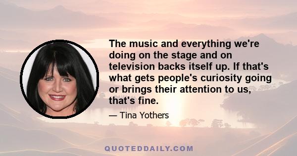 The music and everything we're doing on the stage and on television backs itself up. If that's what gets people's curiosity going or brings their attention to us, that's fine.