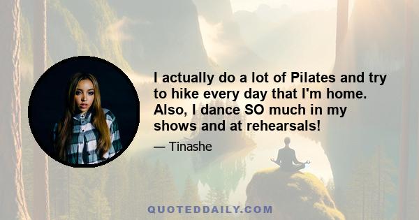 I actually do a lot of Pilates and try to hike every day that I'm home. Also, I dance SO much in my shows and at rehearsals!