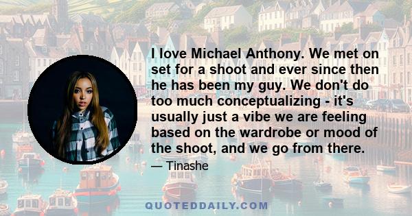 I love Michael Anthony. We met on set for a shoot and ever since then he has been my guy. We don't do too much conceptualizing - it's usually just a vibe we are feeling based on the wardrobe or mood of the shoot, and we 