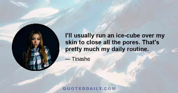 I'll usually run an ice-cube over my skin to close all the pores. That's pretty much my daily routine.