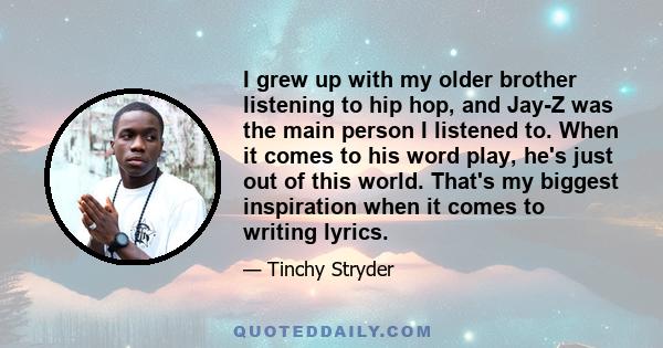 I grew up with my older brother listening to hip hop, and Jay-Z was the main person I listened to. When it comes to his word play, he's just out of this world. That's my biggest inspiration when it comes to writing