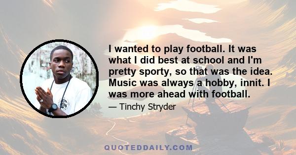 I wanted to play football. It was what I did best at school and I'm pretty sporty, so that was the idea. Music was always a hobby, innit. I was more ahead with football.