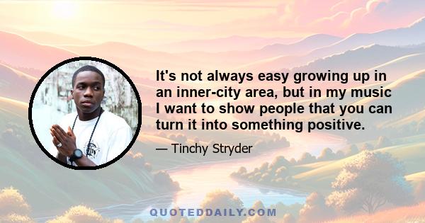 It's not always easy growing up in an inner-city area, but in my music I want to show people that you can turn it into something positive.