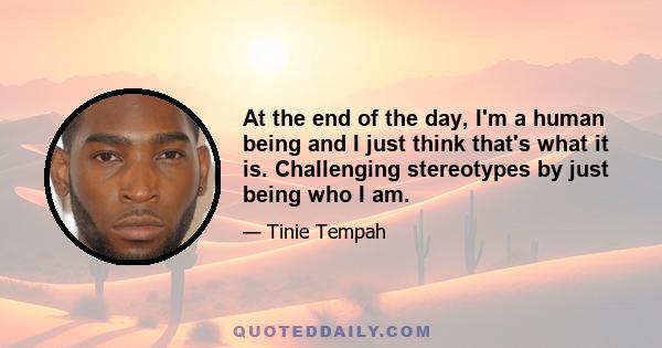 At the end of the day, I'm a human being and I just think that's what it is. Challenging stereotypes by just being who I am.