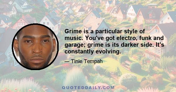 Grime is a particular style of music. You've got electro, funk and garage; grime is its darker side. It's constantly evolving.