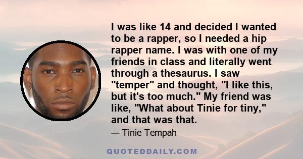 I was like 14 and decided I wanted to be a rapper, so I needed a hip rapper name. I was with one of my friends in class and literally went through a thesaurus. I saw temper and thought, I like this, but it's too much.