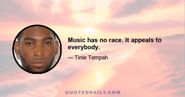 Music has no race. It appeals to everybody.