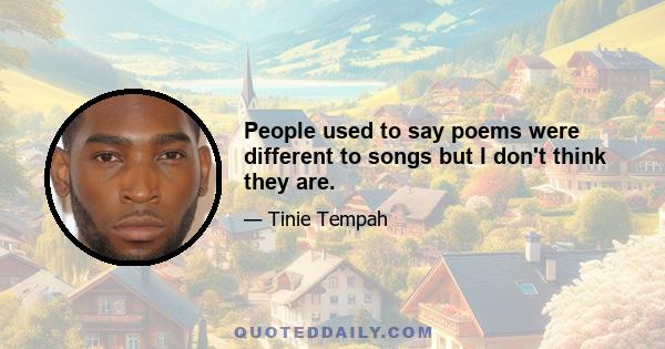 People used to say poems were different to songs but I don't think they are.