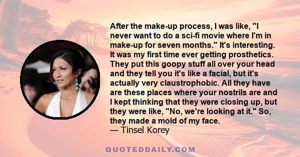 After the make-up process, I was like, I never want to do a sci-fi movie where I'm in make-up for seven months. It's interesting. It was my first time ever getting prosthetics. They put this goopy stuff all over your