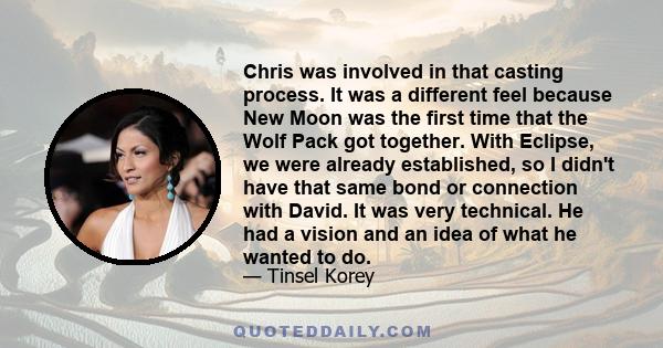 Chris was involved in that casting process. It was a different feel because New Moon was the first time that the Wolf Pack got together. With Eclipse, we were already established, so I didn't have that same bond or