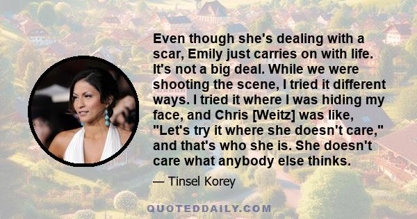 Even though she's dealing with a scar, Emily just carries on with life. It's not a big deal. While we were shooting the scene, I tried it different ways. I tried it where I was hiding my face, and Chris [Weitz] was