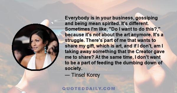 Everybody is in your business, gossiping and being mean spirited. It's different. Sometimes I'm like, Do I want to do this?, because it's not about the art anymore. It's a struggle. There's part of me that wants to