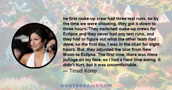 he first make-up crew had three test runs, so by the time we were shooting, they got it down to three hours. They switched make-up crews for Eclipse and they never had any test runs, and they had to figure out what the