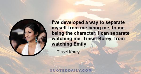 I've developed a way to separate myself from me being me, to me being the character. I can separate watching me, Tinsel Korey, from watching Emily