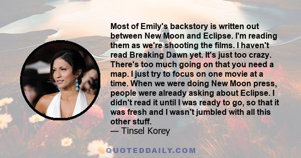 Most of Emily's backstory is written out between New Moon and Eclipse. I'm reading them as we're shooting the films. I haven't read Breaking Dawn yet. It's just too crazy. There's too much going on that you need a map.