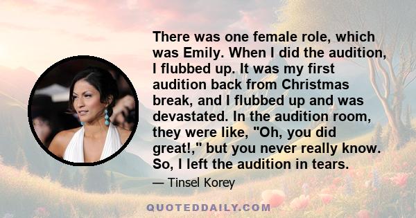 There was one female role, which was Emily. When I did the audition, I flubbed up. It was my first audition back from Christmas break, and I flubbed up and was devastated. In the audition room, they were like, Oh, you