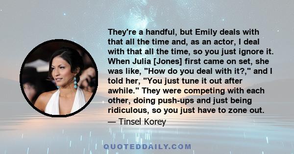 They're a handful, but Emily deals with that all the time and, as an actor, I deal with that all the time, so you just ignore it. When Julia [Jones] first came on set, she was like, How do you deal with it?, and I told