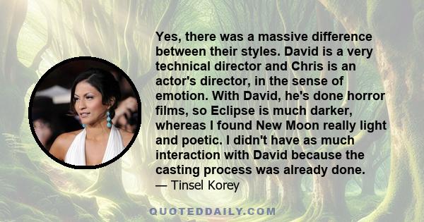 Yes, there was a massive difference between their styles. David is a very technical director and Chris is an actor's director, in the sense of emotion. With David, he's done horror films, so Eclipse is much darker,