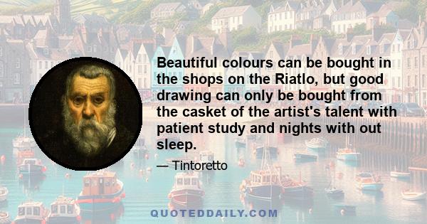 Beautiful colours can be bought in the shops on the Riatlo, but good drawing can only be bought from the casket of the artist's talent with patient study and nights with out sleep.