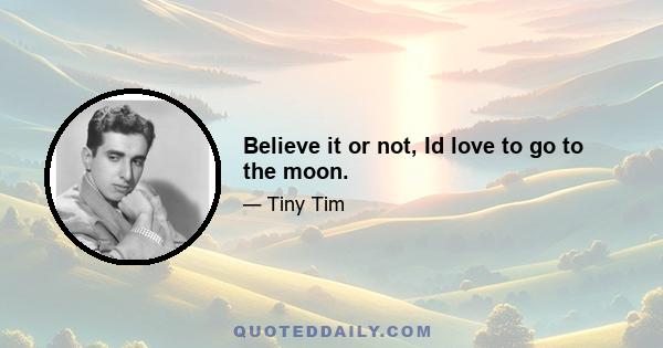 Believe it or not, Id love to go to the moon.