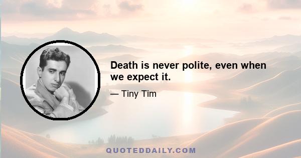 Death is never polite, even when we expect it.