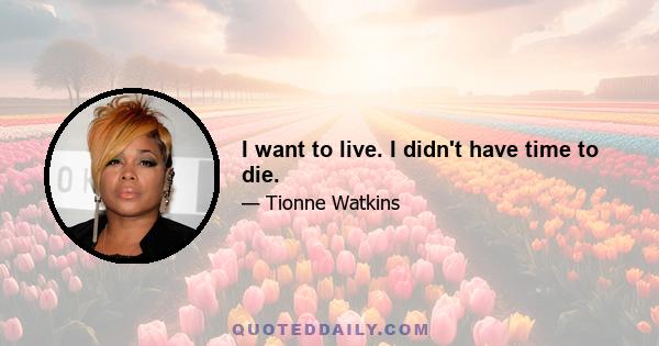 I want to live. I didn't have time to die.