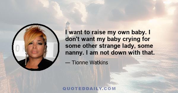 I want to raise my own baby. I don't want my baby crying for some other strange lady, some nanny. I am not down with that.