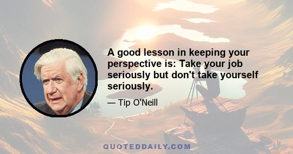 A good lesson in keeping your perspective is: Take your job seriously but don't take yourself seriously.