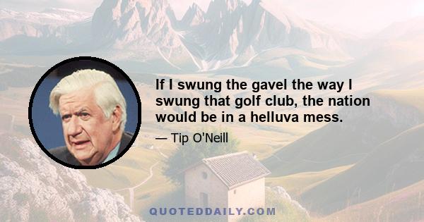 If I swung the gavel the way I swung that golf club, the nation would be in a helluva mess.