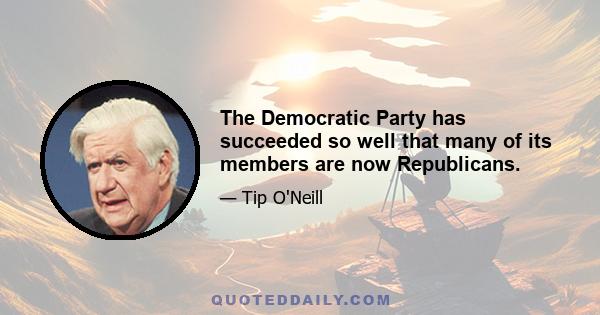 The Democratic Party has succeeded so well that many of its members are now Republicans.