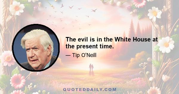 The evil is in the White House at the present time.