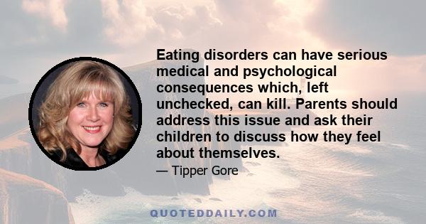 Eating disorders can have serious medical and psychological consequences which, left unchecked, can kill. Parents should address this issue and ask their children to discuss how they feel about themselves.