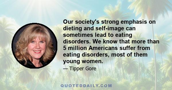 Our society's strong emphasis on dieting and self-image can sometimes lead to eating disorders. We know that more than 5 million Americans suffer from eating disorders, most of them young women.