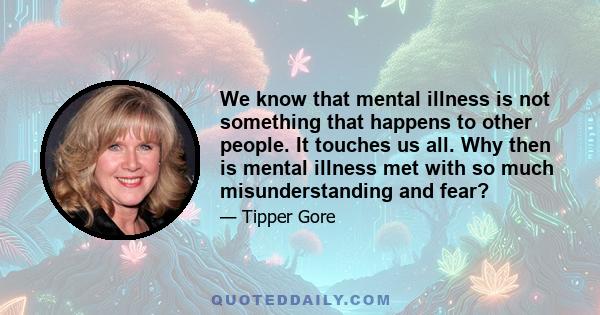 We know that mental illness is not something that happens to other people. It touches us all. Why then is mental illness met with so much misunderstanding and fear?