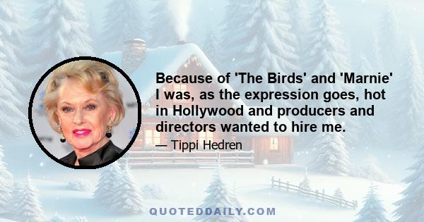 Because of 'The Birds' and 'Marnie' I was, as the expression goes, hot in Hollywood and producers and directors wanted to hire me.