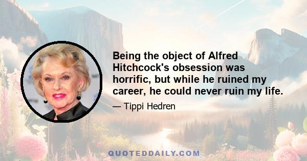 Being the object of Alfred Hitchcock's obsession was horrific, but while he ruined my career, he could never ruin my life.