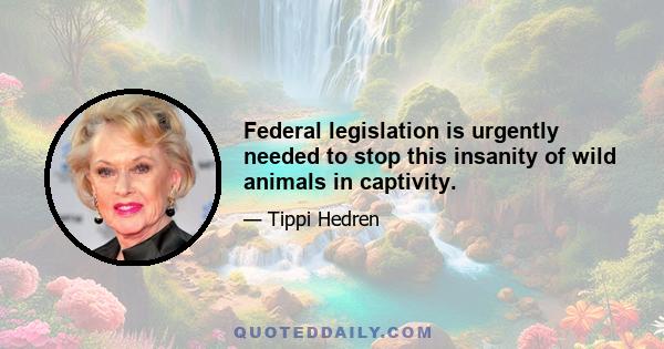 Federal legislation is urgently needed to stop this insanity of wild animals in captivity.