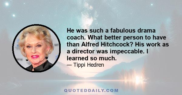 He was such a fabulous drama coach. What better person to have than Alfred Hitchcock? His work as a director was impeccable. I learned so much.