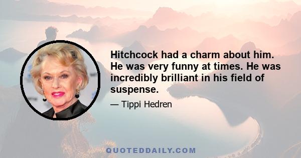 Hitchcock had a charm about him. He was very funny at times. He was incredibly brilliant in his field of suspense.