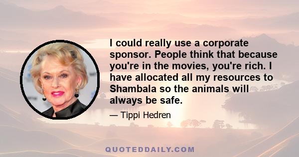 I could really use a corporate sponsor. People think that because you're in the movies, you're rich. I have allocated all my resources to Shambala so the animals will always be safe.